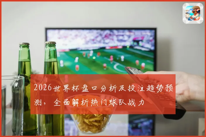 2026世界杯盘口分析及投注趋势预测，全面解析热门球队战力