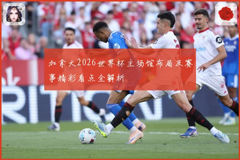 加拿大2026世界杯主场馆布局及赛事精彩看点全解析