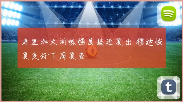 库里加大训练强度接近复出 穆迪恢复良好下周复查
