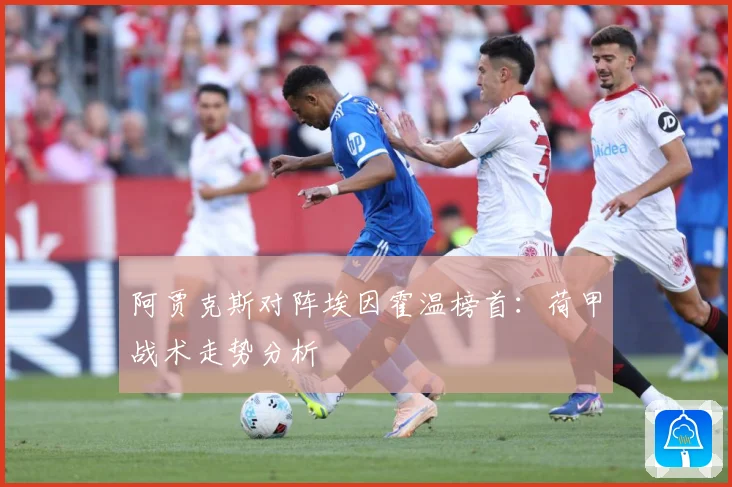 阿贾克斯对阵埃因霍温榜首：荷甲战术走势分析