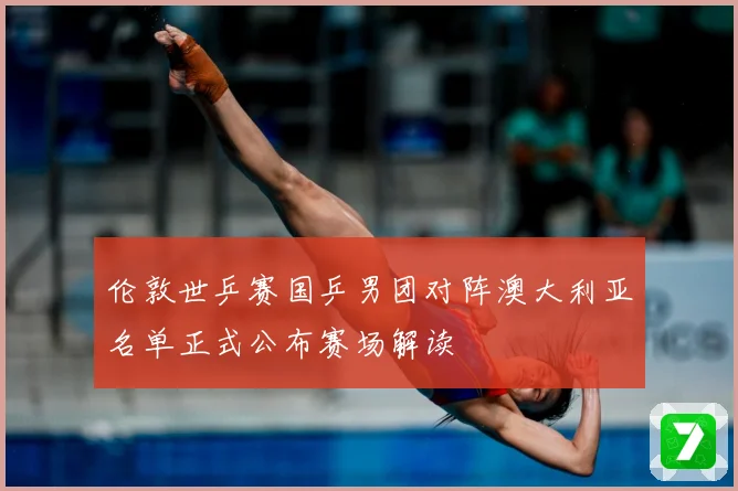 伦敦世乒赛国乒男团对阵澳大利亚名单正式公布赛场解读