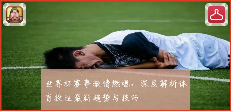 世界杯赛事激情燃爆，深度解析体育投注最新趋势与技巧