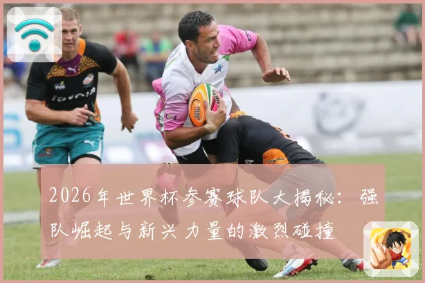 2026年世界杯参赛球队大揭秘：强队崛起与新兴力量的激烈碰撞