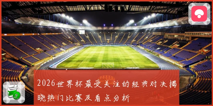 2026世界杯最受关注的经典对决揭晓热门比赛及看点分析