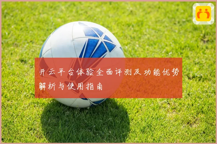 开云平台体验全面评测及功能优势解析与使用指南