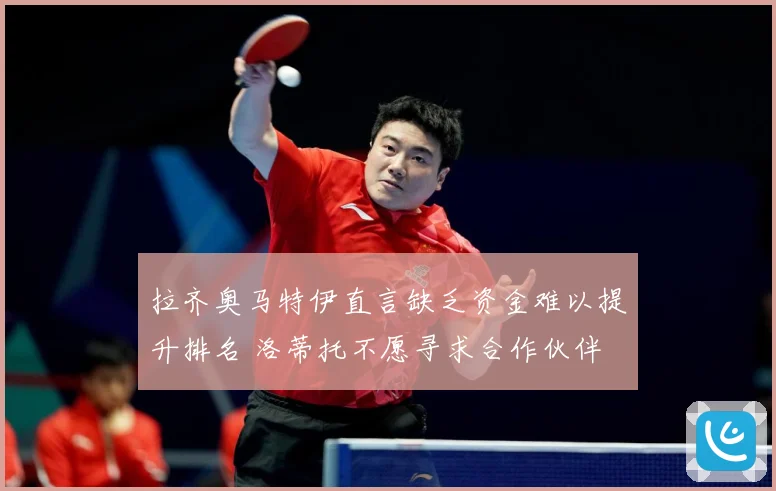 拉齐奥马特伊直言缺乏资金难以提升排名 洛蒂托不愿寻求合作伙伴