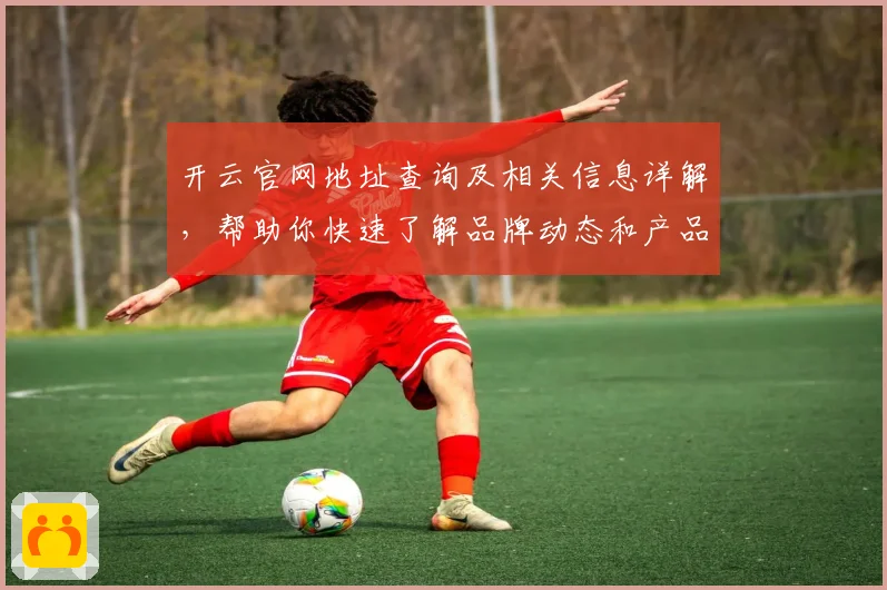 开云官网地址查询及相关信息详解，帮助你快速了解品牌动态和产品发布