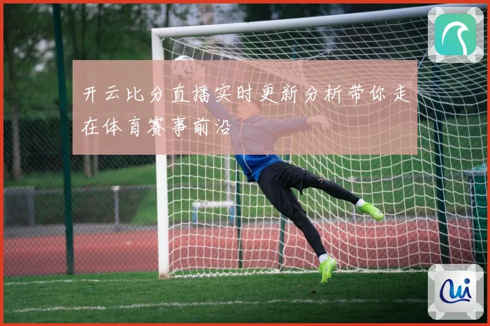 开云比分直播实时更新分析带你走在体育赛事前沿