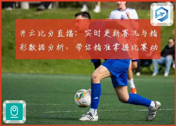 开云比分直播：实时更新赛况与精彩数据分析，带你精准掌握比赛动态