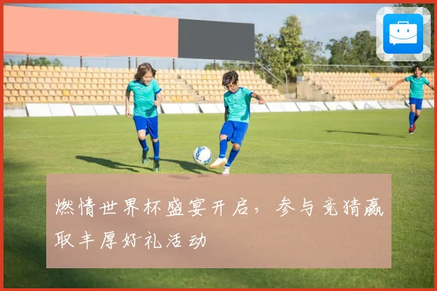 燃情世界杯盛宴开启，参与竞猜赢取丰厚好礼活动