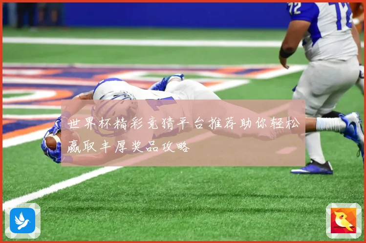 世界杯精彩竞猜平台推荐助你轻松赢取丰厚奖品攻略