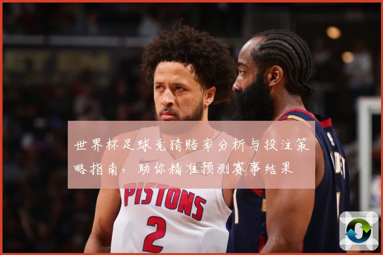 世界杯足球竞猜赔率分析与投注策略指南，助你精准预测赛事结果
