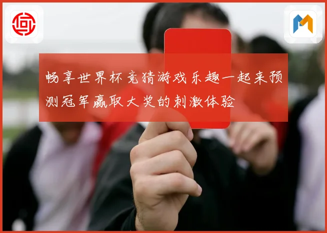 畅享世界杯竞猜游戏乐趣一起来预测冠军赢取大奖的刺激体验
