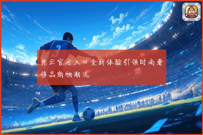 开云官方入口全新体验引领时尚奢侈品购物潮流