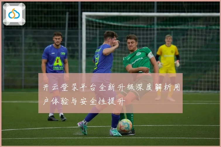开云登录平台全新升级深度解析用户体验与安全性提升