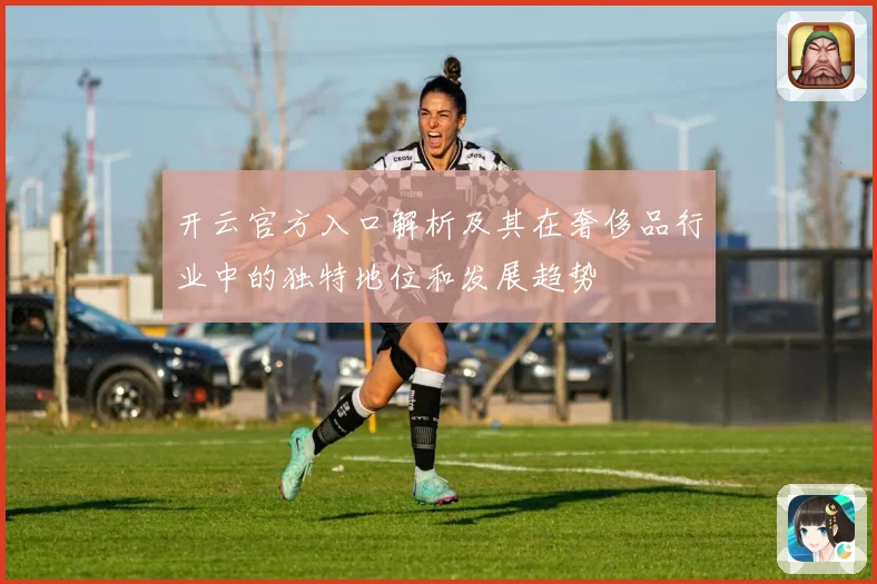 开云官方入口解析及其在奢侈品行业中的独特地位和发展趋势