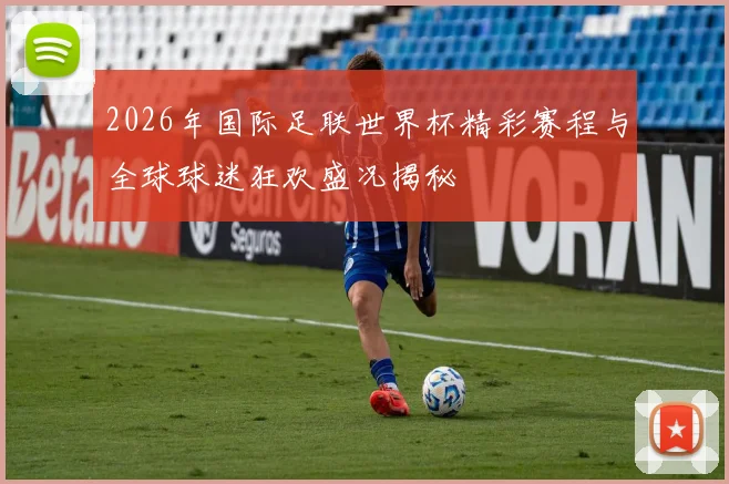 2026年国际足联世界杯精彩赛程与全球球迷狂欢盛况揭秘