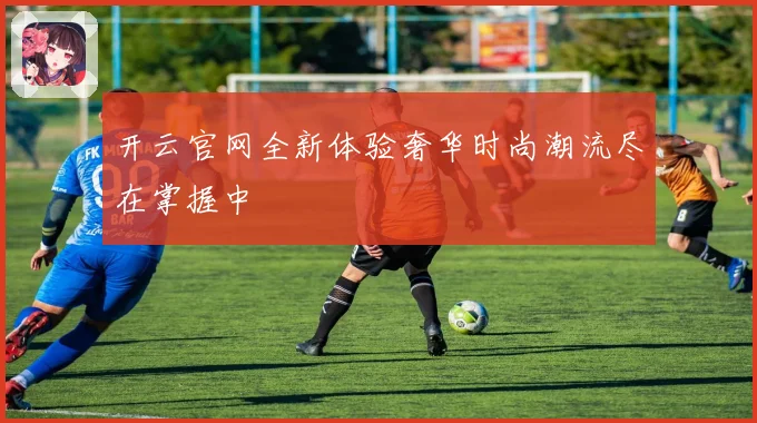 开云官网全新体验奢华时尚潮流尽在掌握中