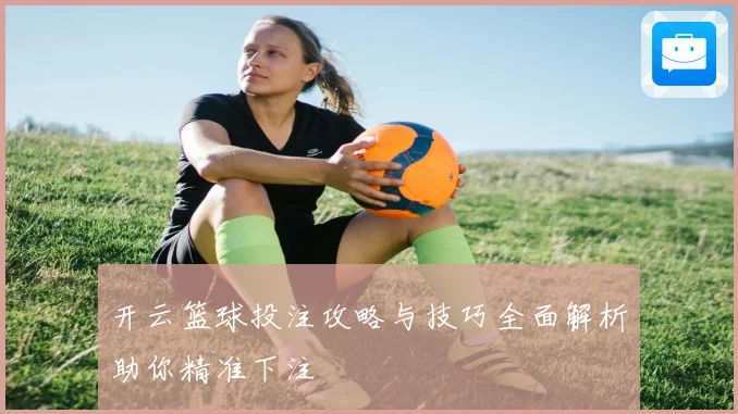 开云篮球投注攻略与技巧全面解析助你精准下注