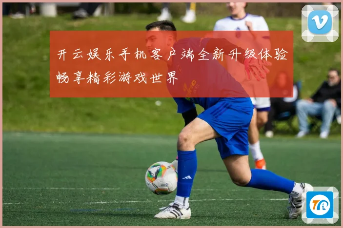 开云娱乐手机客户端全新升级体验畅享精彩游戏世界