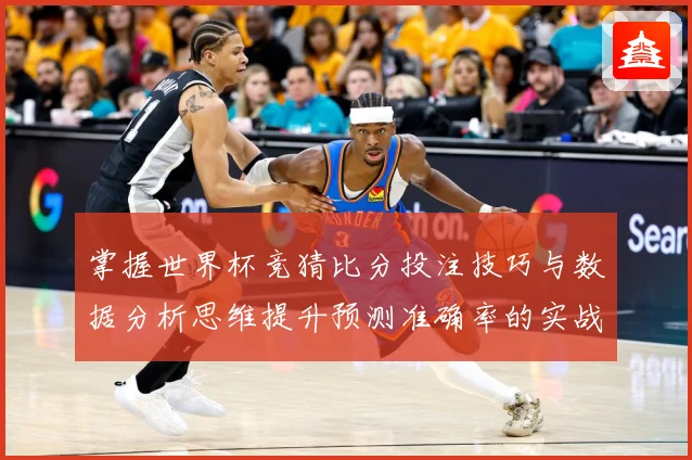 掌握世界杯竞猜比分投注技巧与数据分析思维提升预测准确率的实战指南
