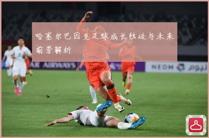 哈塞尔巴因克足球成长轨迹与未来前景解析