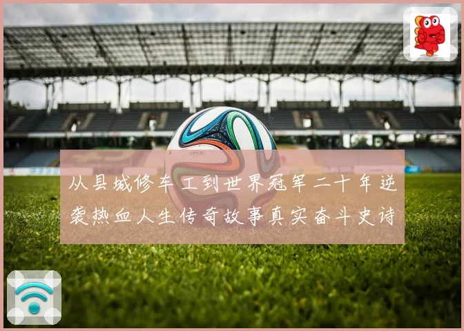 从县城修车工到世界冠军二十年逆袭热血人生传奇故事真实奋斗史诗