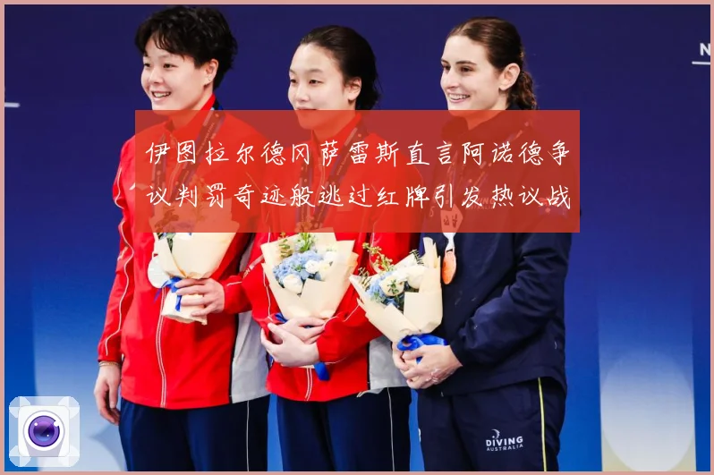 伊图拉尔德冈萨雷斯直言阿诺德争议判罚奇迹般逃过红牌引发热议战术观察