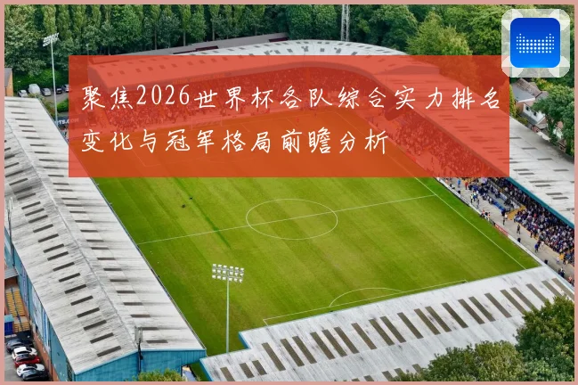 聚焦2026世界杯各队综合实力排名变化与冠军格局前瞻分析