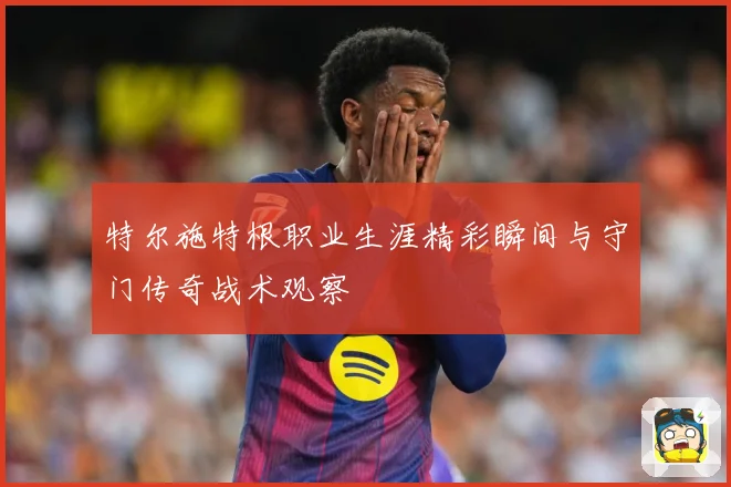 特尔施特根职业生涯精彩瞬间与守门传奇战术观察