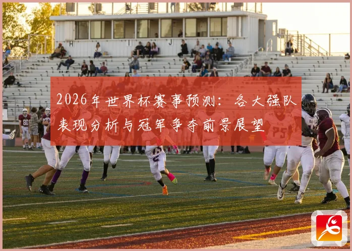 2026年世界杯赛事预测：各大强队表现分析与冠军争夺前景展望