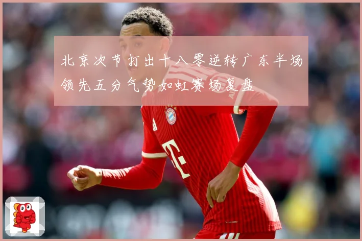 北京次节打出十八零逆转广东半场领先五分气势如虹赛场复盘