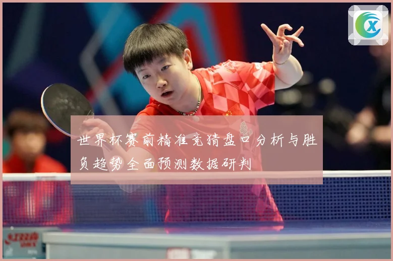 世界杯赛前精准竞猜盘口分析与胜负趋势全面预测数据研判