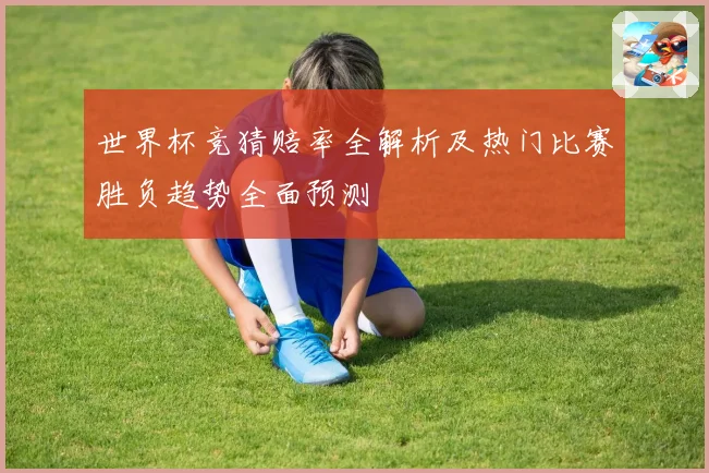 世界杯竞猜赔率全解析及热门比赛胜负趋势全面预测