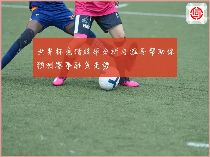世界杯竞猜赔率分析与推荐帮助你预测赛事胜负走势
