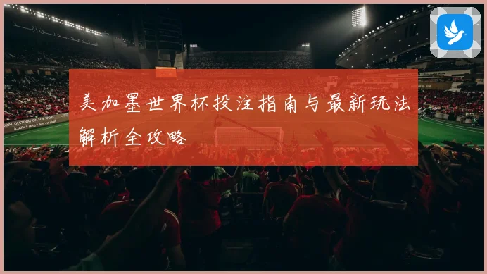 美加墨世界杯投注指南与最新玩法解析全攻略