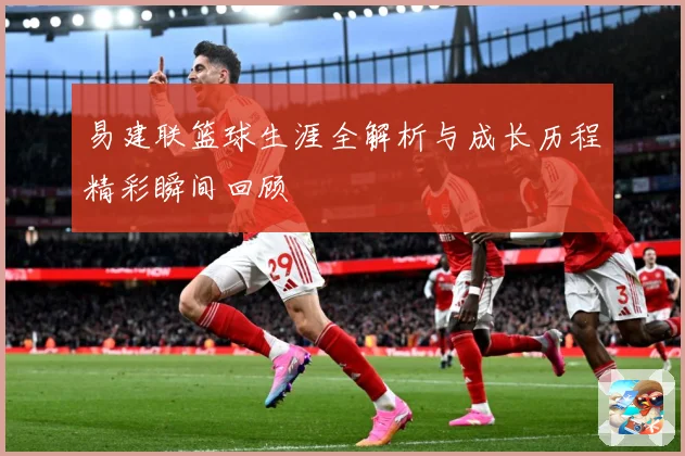 易建联篮球生涯全解析与成长历程精彩瞬间回顾