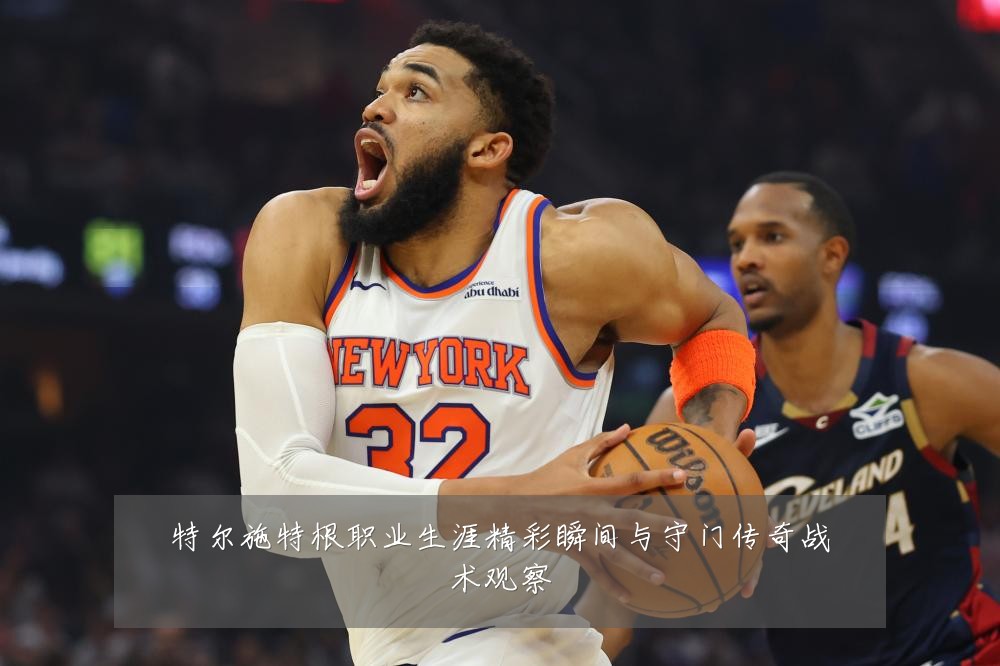 特尔施特根职业生涯精彩瞬间与守门传奇战术观察