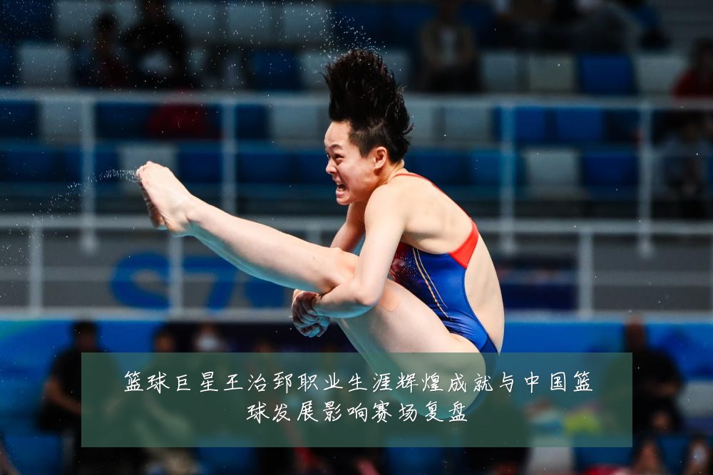 篮球巨星王治郅职业生涯辉煌成就与中国篮球发展影响赛场复盘