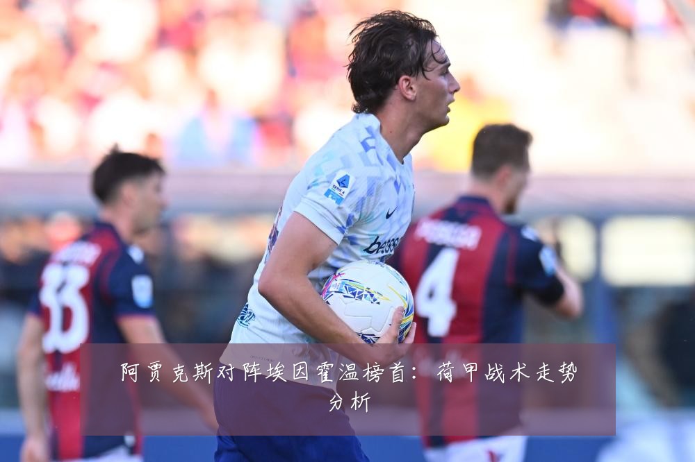 阿贾克斯对阵埃因霍温榜首：荷甲战术走势分析