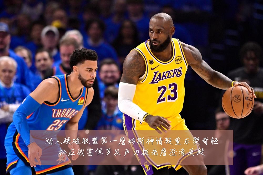 湖人硬碰联盟第一詹姆斯神情凝重东契奇轻松应战富保罗发声力挺老詹澄清质疑