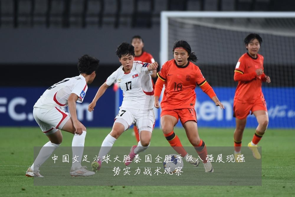 中国女足六球大胜泰国全胜晋级八强展现强势实力战术观察