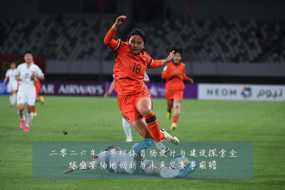 二零二六年世界杯体育场设计与建设探索全球盛宴场地创新与未来发赛事前瞻