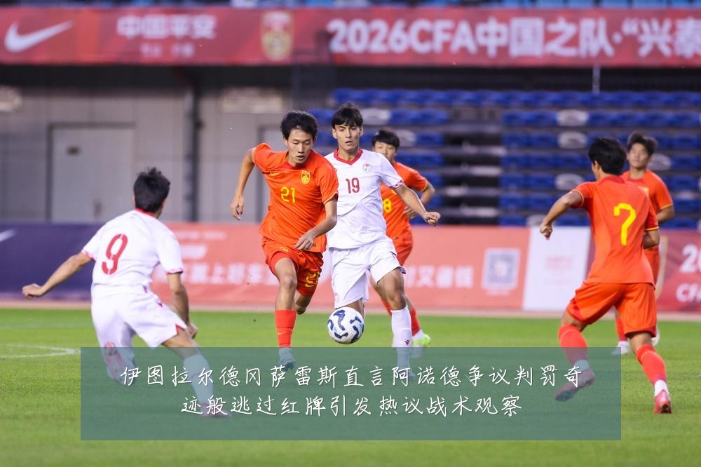 伊图拉尔德冈萨雷斯直言阿诺德争议判罚奇迹般逃过红牌引发热议战术观察