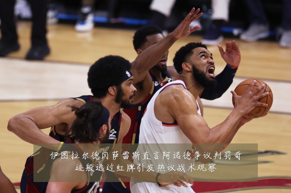 伊图拉尔德冈萨雷斯直言阿诺德争议判罚奇迹般逃过红牌引发热议战术观察